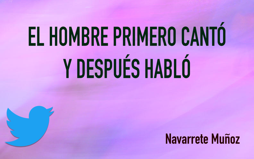 TUIT: EL HOMBRE PRIMERO CANTÓ Y DESPUÉS HABLÓ