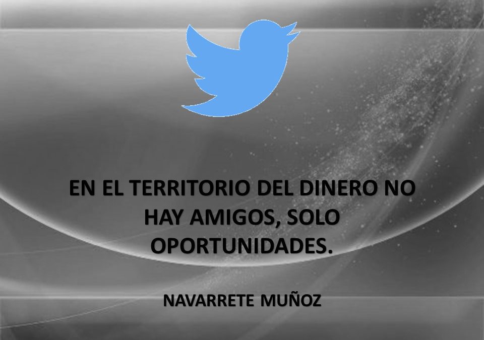 TUIT:  EN EL TERRITORIO DEL DINERO NO HAY AMIGOS, SOLO OPORTUNIDADES