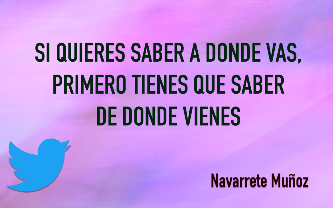 TUIT: SI QUIERES SABER A DONDE VAS, PRIMERO TIENES QUE SABER DE DONDE VIENES