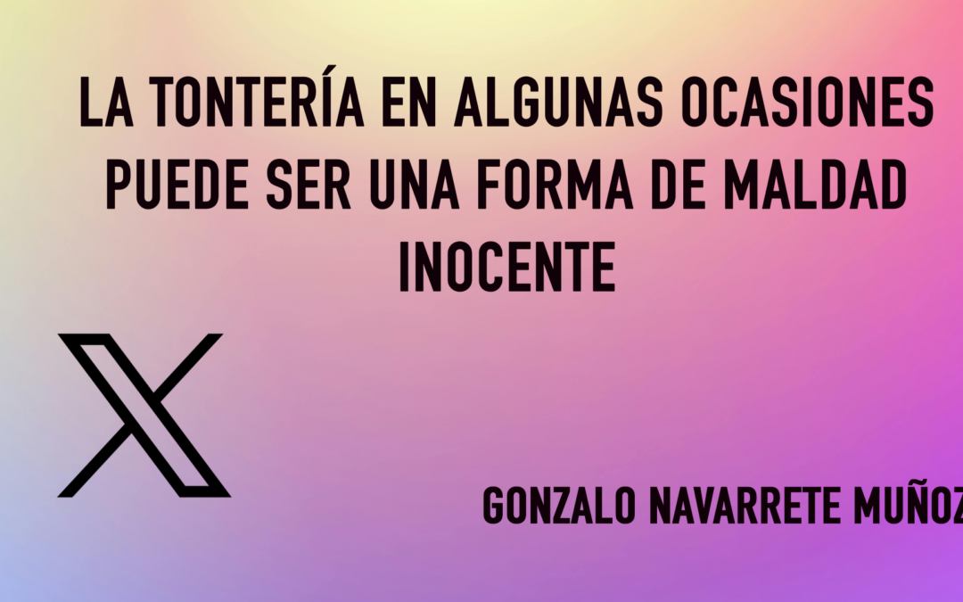 X: LA TONTERÍA EN ALGUNAS OCASIONES PUEDE SER UNA FORMA DE MALDAD INOCENTE