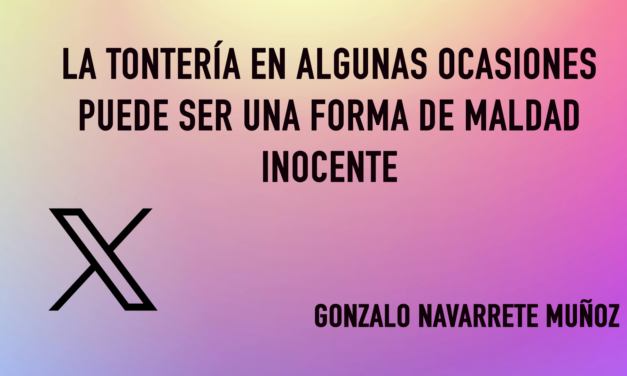 X: LA TONTERÍA EN ALGUNAS OCASIONES PUEDE SER UNA FORMA DE MALDAD INOCENTE